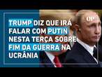 Trump afirma que vai discutir fim da guerra na Ucrânia com Putin nesta terça-feira (18)