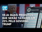 Veja quais produtos que serão taxados em 25% pelo governo Trump | O POVO NEWS