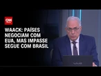 Waack: Países negociam com EUA, mas impasse segue com Brasil | WW