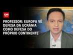 Professor: Europa vê defesa da Ucrânia como defesa do próprio continente | AGORA CNN