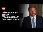 Príncipe Harry diz que quer “reconciliação” com família real | CNN ARENA