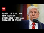 Brasil, UE e México têm armas e desafios diferentes frente às ameaças de Donald Trump | AGORA CNN