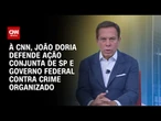 Precisa ter um trabalho conjunto para combater o crime organizado, diz João Doria à CNN | BASTIDORES