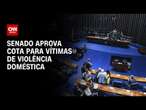 Senado aprova cota para vítimas de violência doméstica | CNN ARENA