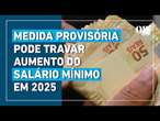 Medida Provisória pode travar aumento do salário mínimo a partir de 2025