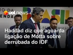 Haddad diz que aguarda ligação de Motta e que recurso no STF sobre derrubada do IOF cabe à AGU