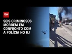 Polícia mata seis criminosos em confronto com a facção TCP no RJ | CNN 360º