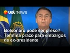Termina prazo de embargos de Bolsonaro; ex-presidente pode ser preso?