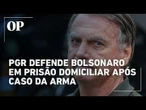 PGR defende que Bolsonaro continue em prisão domiciliar após caso da arma