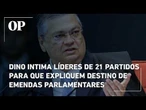 Dino intima líderes de 21 partidos para que expliquem destino de emendas parlamentares