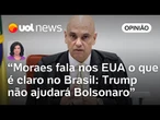 Moraes esclarece para americanos o óbvio: Trump não influenciará no julgamento de Bolsonaro | Landim
