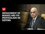 Impeachment de Moraes não foi protocolado no sistema | CNN 360º