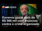 Governo Lula gasta mais de R$ 500 mil em 4 dias com propaganda sobre combate ao crime organizado