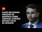 Flávio Bolsonaro participa de audiência sobre tarifaço nos EUA; governo repudia falas; entenda