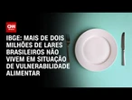 Mais de 2 milhões de lares brasileiros não vivem em situação de vulnerabilidade alimentar | CNN 360°