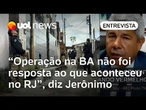 Jerônimo sobre operações na BA e RJ: 'Estado não é matador, mas tem que ter pulso forte'
