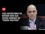 “Farsa política”, diz vice-secretário de Estado dos EUA em critica a Moraes | CNN 360º