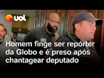 Homem finge ser repórter da Globo e é preso após tentar extorquir R$ 10 mil de deputado; vídeo