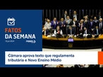 Fatos da Semana: Câmara aprova texto que regulamenta tributária e Novo Ensino Médio