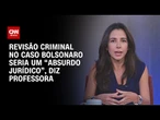 Professora: Seria um absurdo jurídico pedir uma revisão criminal no caso Bolsonaro | BASTIDORES CNN