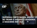 Suprema Corte barra ordem de Trump e garante cidadania a filhos de imigrantes nascidos nos EUA