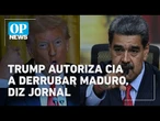 Trump autoriza CIA a derrubar Maduro, diz The Washington Post | O POVO NEWS