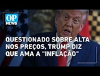 Trump diz que ama a "inflação" após ser questionado sobre alta dos preços nos EUA | O POVO NEWS