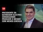 Conseguimos produzir o mesmo com menos energia, afirma presidente da Schneider Electric | AGORA CNN