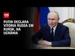 Putin: Estamos “completando derrota” ucraniana em Kursk | BASTIDORES CNN