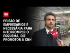 Promotor: prisão de empresários é necessária para interromper o esquema | CNN 360°