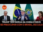 Trump tem inveja da China e deve se preocupar com o Brasil, diz Lula