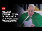 Papa não termina leitura de discurso e cita problemas para respirar | AGORA CNN