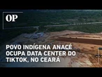Povo indígena Anacé ocupa data center do TikTok, no Ceará