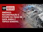 Américo: Reconstrução e futuro da Faixa de Gaza ainda é tópico sensível | CNN BRASIL