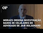 Moraes ordena investigação dados de celulares do advogado de Jair Bolsonaro