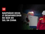 Navio afunda no Mar do Sul da China e deixa ao menos 17 desaparecidos | AGORA CNN