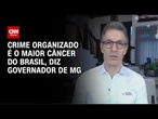 Romeu Zema: Crime organizado é o maior câncer do Brasil | CNN 360º