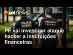 PF vai investigar ataque hacker a instituições financeiras; Lemos: 'Brasil virou paraíso dos golpes'
