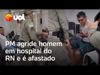 PM agride homem em hospital do RN, e mãe apela: ‘Não faça isso’