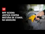 MPF aciona Justiça e pede suspensão de aumento do etanol na gasolina | CNN AGRO NEWS