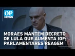 Moraes mantém decreto que aumenta IOF; parlamentares reagem | O POVO News