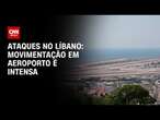 Ataques no Líbano: Movimentação em aeroporto é intensa | BASTIDORES CNN