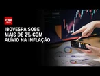 Ibovespa sobe mais de 2% com alívio na inflação | CNN MERCADO