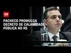 Pacheco promulga decreto de calamidade pública no RS | BASTIDORES CNN