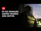 Operação da PF mira fraudes bancárias com criptoativos em nove estados | CNN NOVO DIA