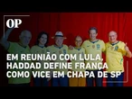 Em reunião com Lula, Haddad define França como vice em chapa de SP; Tebet e Marina vão ao Senado