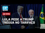 AO VIVO: Lula pede a Trump trégua no tarifaço; qual o futuro de Eduardo Bolsonaro? | OP NEWS