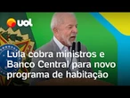 Lula cobra ministros e Banco Central para novo programa de habitação: 'Casa para classe média'