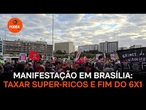 Manifestantes fazem ato em Brasília contra escala 6 X 1 e a favor de taxar super-ricos