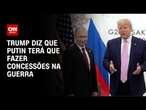 Trump diz que Putin terá que fazer concessões na guerra | CNN 360º